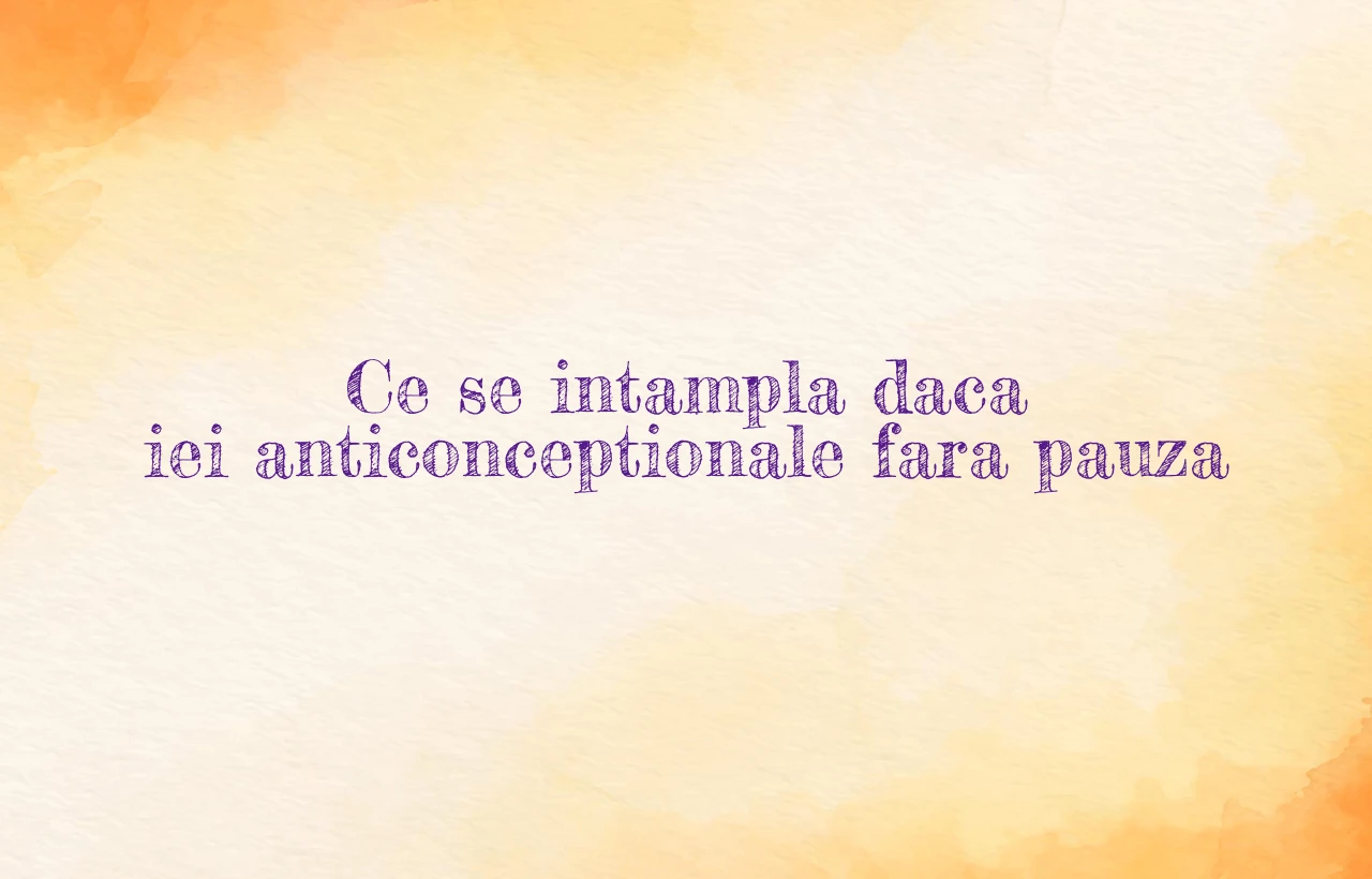 ce se intampla daca iei anticonceptionale fara pauza