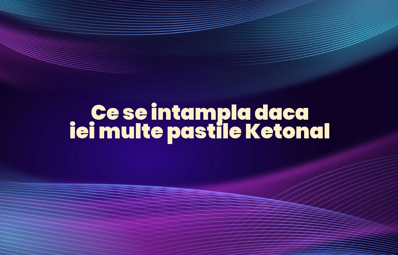 ce se intampla daca iei multe pastile ketonal