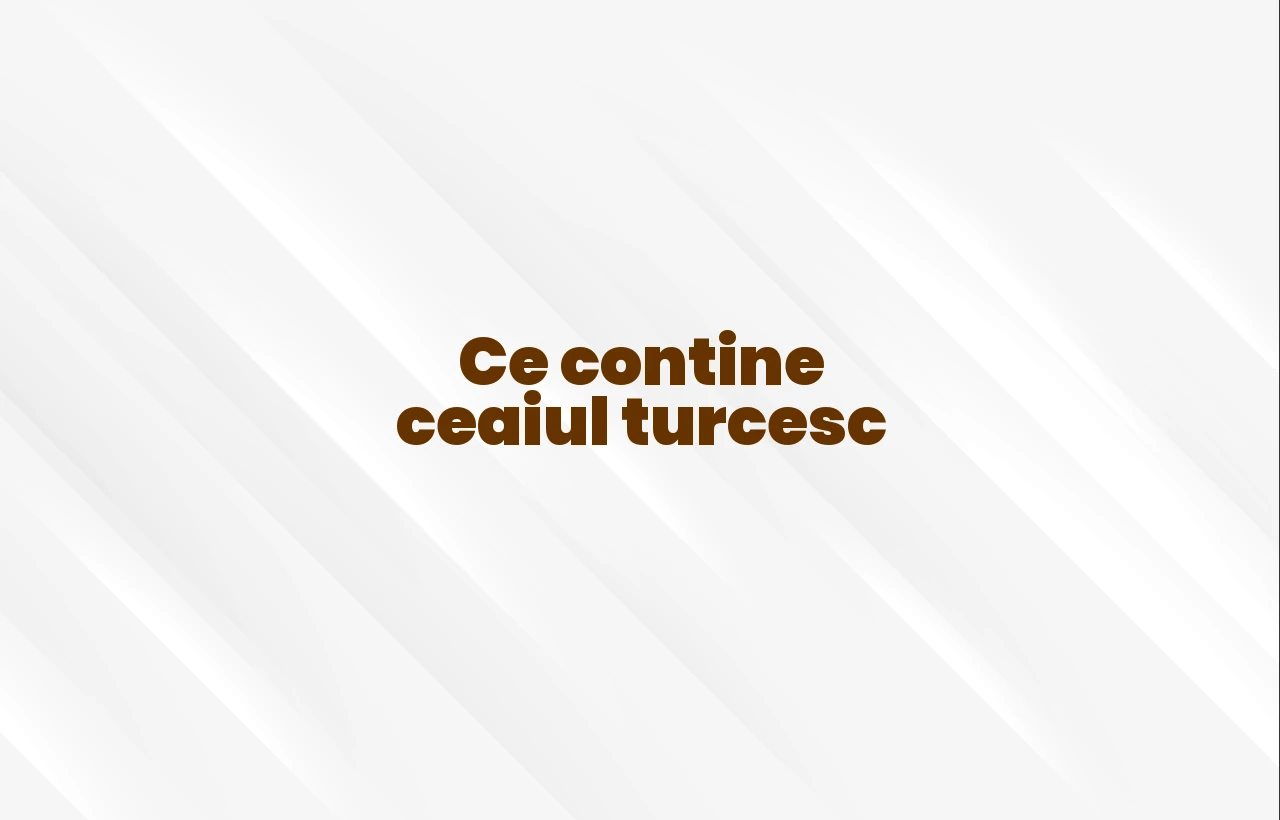 ce contine ceaiul turcesc